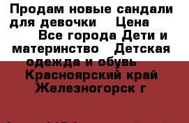 Продам новые сандали для девочки  › Цена ­ 3 500 - Все города Дети и материнство » Детская одежда и обувь   . Красноярский край,Железногорск г.